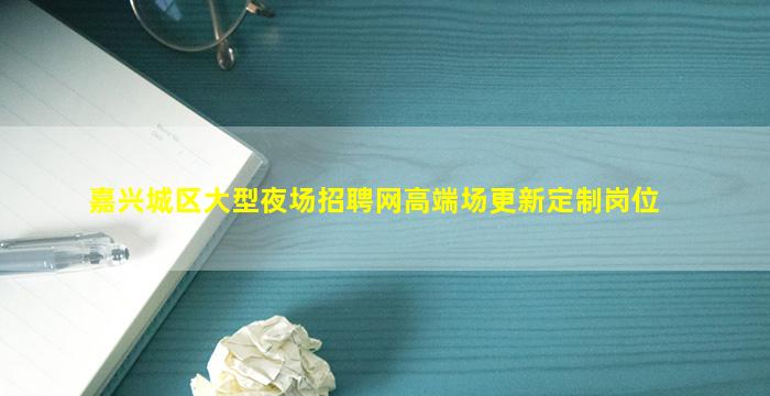 嘉兴城区大型夜场招聘网高端场更新定制岗位